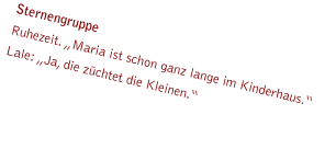 Sternengruppe Ruhezeit. „Maria ist schon ganz lange im Kinderhaus.“ Lale: „Ja, die züchtet die Kleinen.“